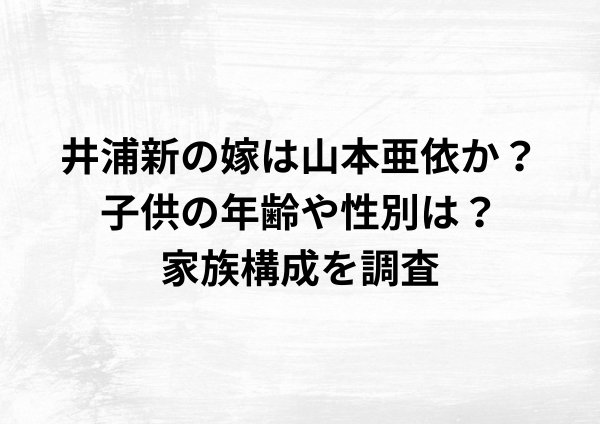 井浦新の嫁は山本亜依？子供の年齢や性別は？家族構成を徹底調査