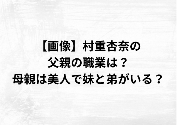 【画像】村重杏奈の父親の職業は？母親は美人で妹と弟がいる？