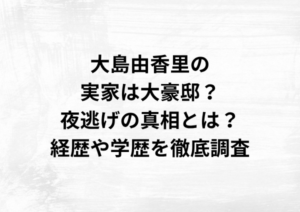 大島由香里の実家は大豪邸？夜逃げの真相とは？経歴や学歴を徹底調査