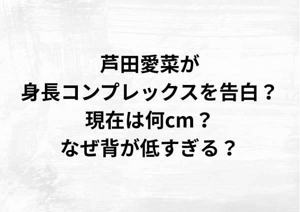 芦田愛菜が身長コンプレックスを告白？現在は何cm？なぜ背が低すぎる？