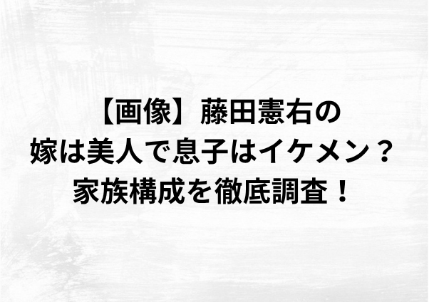 【画像】藤田憲右の嫁は美人で息子はイケメン？家族構成を徹底調査！