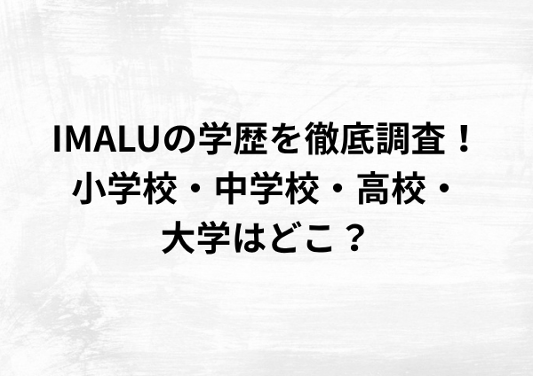 IMALUの学歴を徹底調査！出身小学校・中学校・高校・大学はどこ？