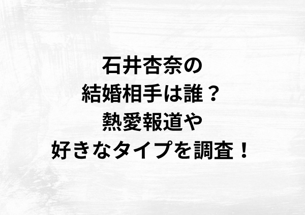 石井杏奈の結婚相手は誰？熱愛報道や好きなタイプを調査！