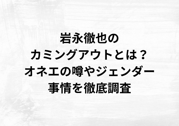 岩永徹也のカミングアウトとは？オネエの噂やジェンダー事情を徹底調査