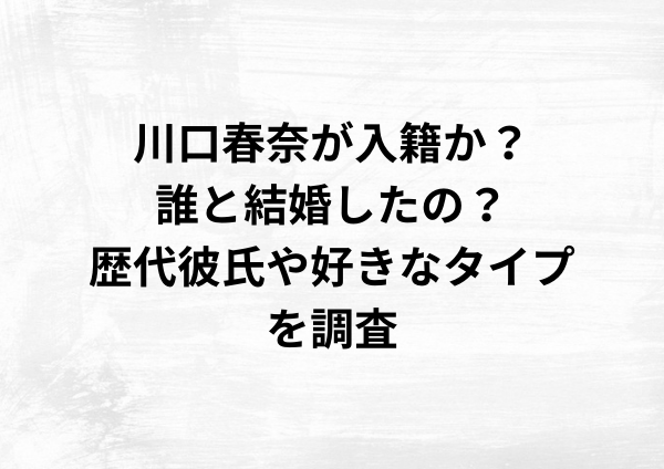 川口春奈の入籍はいつ？誰と結婚したの？歴代彼氏や好きなタイプを徹底調査