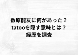 数原龍友に何があった？tatooを隠す意味とは？プロフィールや経歴を調査