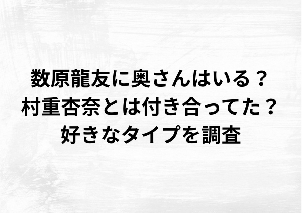 数原龍友に奥さんはいる？村重杏奈と付き合ってた？結婚観を徹底調査