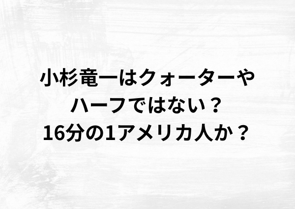 小杉竜一はクォーターやハーフではない？16分の1アメリカ人か？