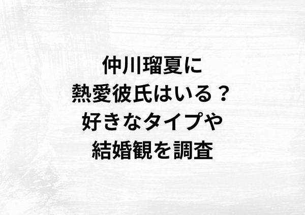 仲川瑠夏に彼氏はいる？好きなタイプや結婚観を徹底調査！