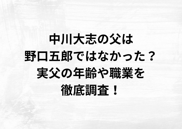 中川大志の父は野口五郎ではなかった？実父の年齢や職業を徹底調査！