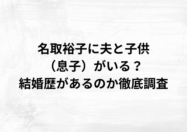 名取裕子に夫と子供（息子）はいる？結婚歴の真相を徹底調査！