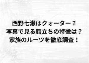 西野七瀬はクォーター？写真で見る顔立ちの特徴は？家族のルーツを徹底調査