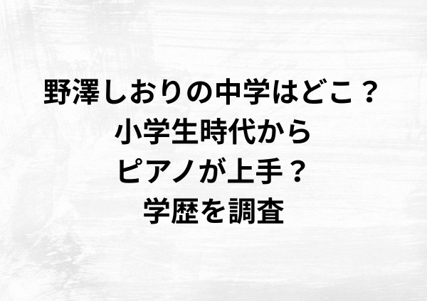 野澤しおりの中学はどこ？小学生時代からピアノが上手？学歴を調査