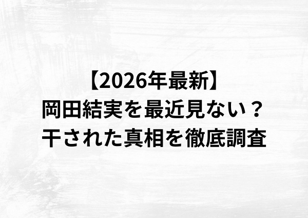 【2026年最新】岡田結実を最近見ない？干された理由を徹底調査