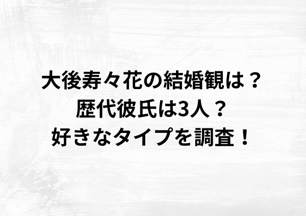 大後寿々花の結婚観は？歴代彼氏は3人？好きなタイプを調査！