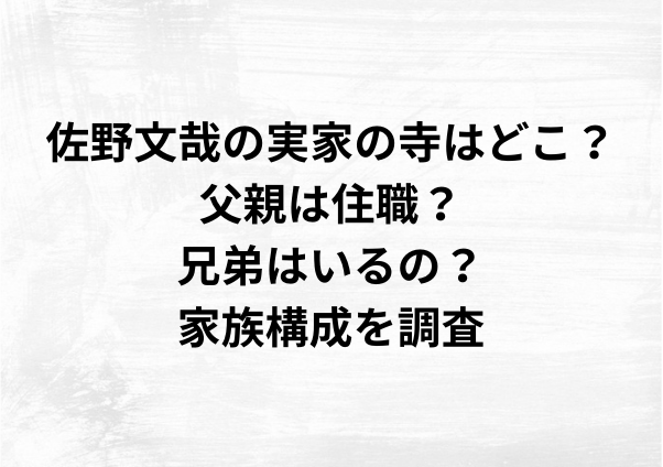 佐野文哉の実家の寺はどこ？父親は住職？兄弟はいるの？家族構成を調査