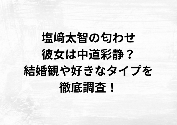 塩﨑太智の匂わせ彼女は中道彩静？結婚観や好きなタイプを徹底調査