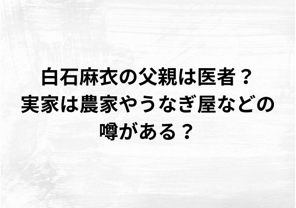 白石麻衣の父親は医者？実家は農家やうなぎ屋の説がある？噂の真相を徹底調査