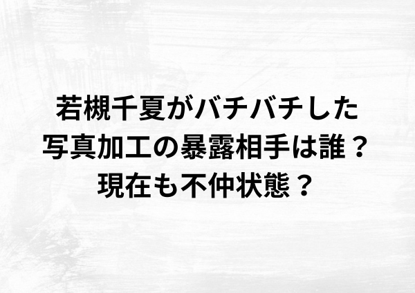 若槻千夏がバチバチした写真加工の暴露相手は誰？現在も不仲か？