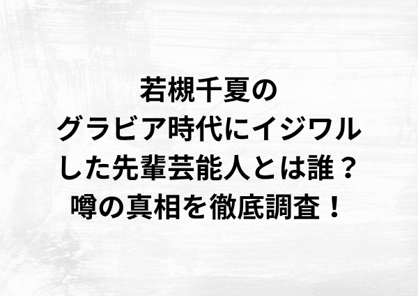 若槻千夏のグラビア時代にイジワルした先輩芸能人とは誰？噂の真相を徹底調査