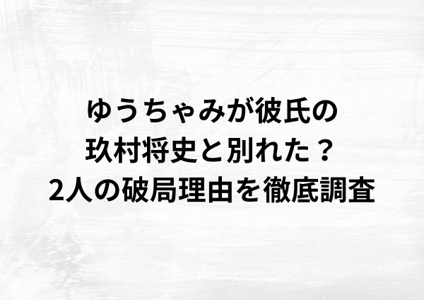 ゆうちゃみが彼氏の玖村将史と別れた？2人の破局理由を徹底調査