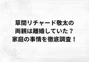 草間リチャード敬太の両親は離婚していた？家庭の事情を徹底調査！