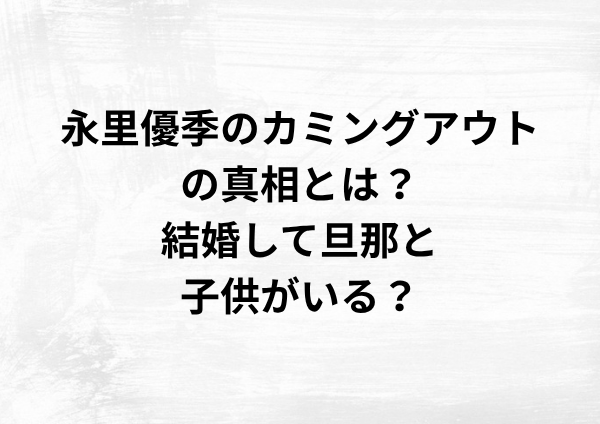 永里優季のカミングアウトの真相とは？結婚して旦那と子供がいる？