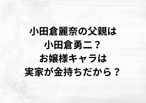 小田倉麗奈の父親は小田倉勇二？お嬢様キャラは実家が金持ちだから？