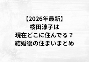 【2026年最新】桜田淳子は現在どこに住んでる？結婚後の住まいまとめ