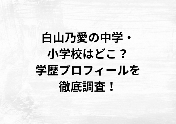 白山乃愛の中学・小学校はどこ？学歴プロフィールを徹底調査！