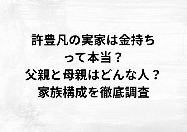許豊凡の実家は金持ちって本当？父親と母親はどんな人？家族構成を徹底調査