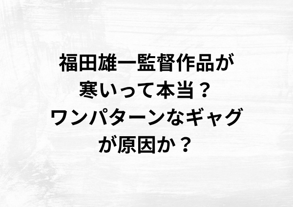 福田雄一監督作品が寒いって本当？ワンパターンなギャグが原因か？