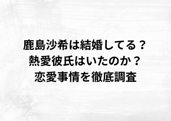 鹿島沙希は結婚してる？熱愛彼氏はいたのか？恋愛事情を徹底調査