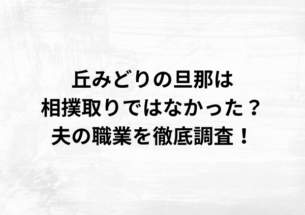 丘みどりの旦那は相撲取りではなかった？夫の職業を徹底調査！