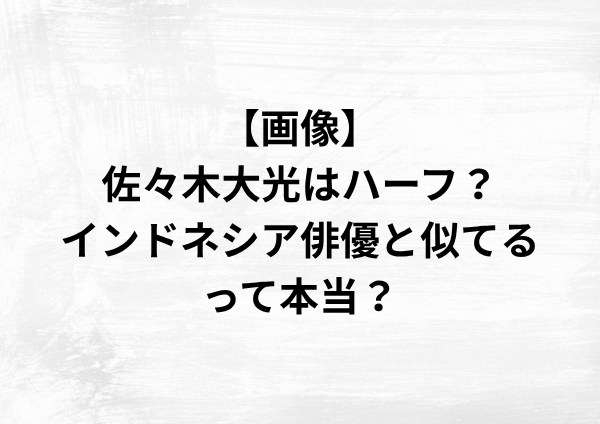 【画像】佐々木大光はハーフ？インドネシア俳優と似てるって本当？