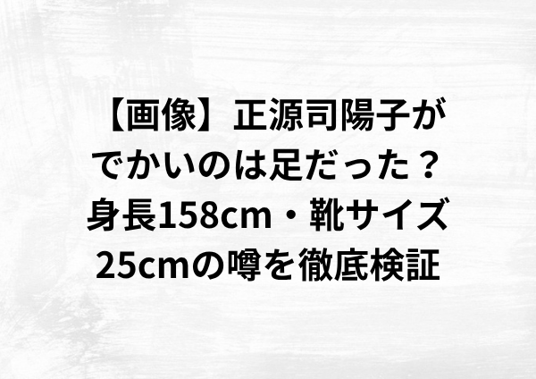 【画像】正源司陽子がでかいのは足だった？身長158cm・靴サイズ25cmの噂を徹底検証