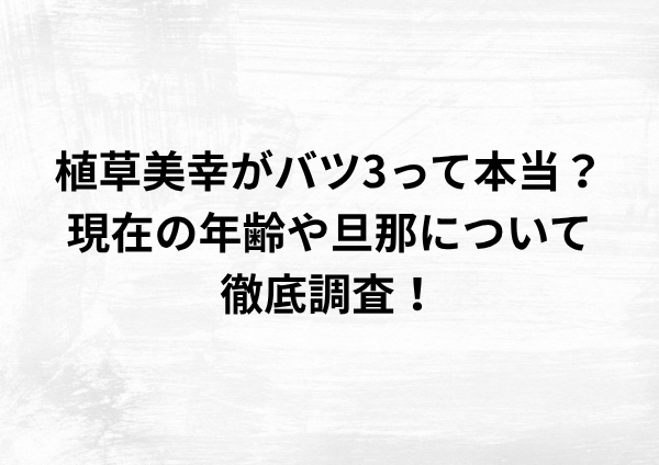 植草美幸がバツ3って本当？現在の年齢や旦那について徹底調査！