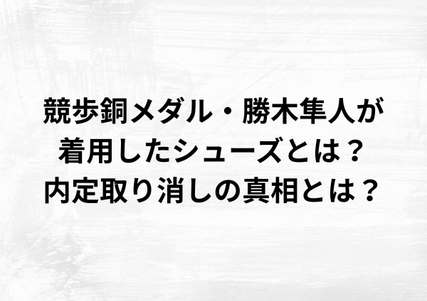 競歩銅メダル・勝木隼人が着用したシューズとは？内定取り消しの真相とは？
