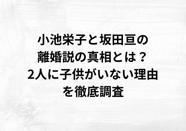 小池栄子と坂田亘の離婚説の真相とは？2人に子供がいない理由を調査