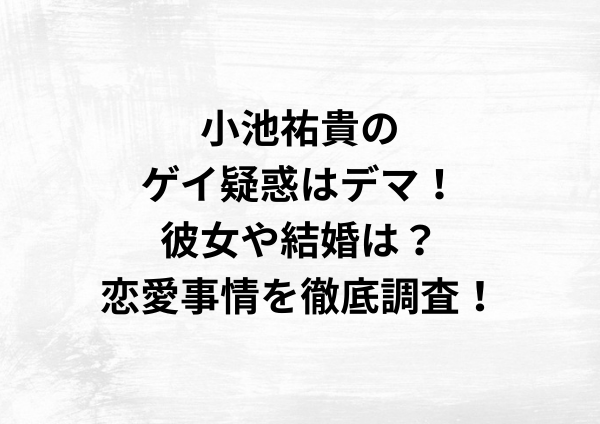 小池祐貴のゲイ疑惑はデマ！彼女や結婚は？恋愛事情を徹底調査！