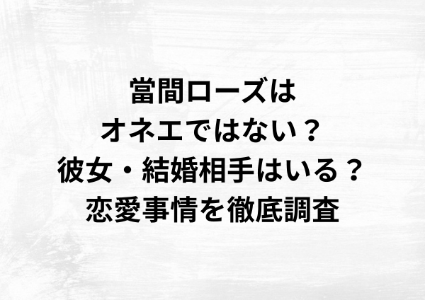 當間ローズはオネエではない？彼女・結婚相手はいる？恋愛事情を徹底調査