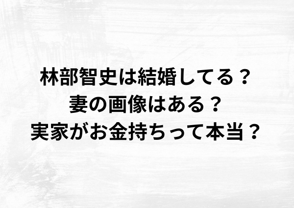 林部智史は結婚してる？妻の画像はある？実家がお金持ちって本当？