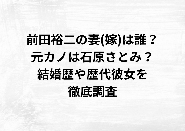前田裕二の妻(嫁)は誰？元カノは石原さとみ？結婚歴や歴代彼女を徹底調査