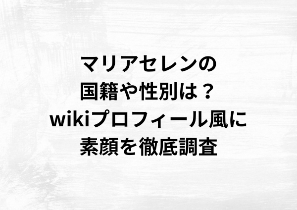 マリアセレンの国籍や性別は？wikiプロフィール風に素顔を徹底調査