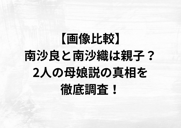 【画像比較】南沙良と南沙織は親子？2人の母娘説の真相を徹底調査