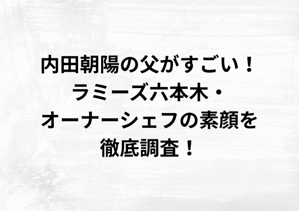 内田朝陽の父がすごい！ラミーズ六本木・オーナーシェフの素顔を徹底調査