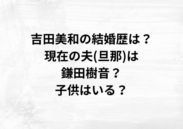 吉田美和の結婚歴は？現在の夫(旦那)は鎌田樹音？子供はいる？