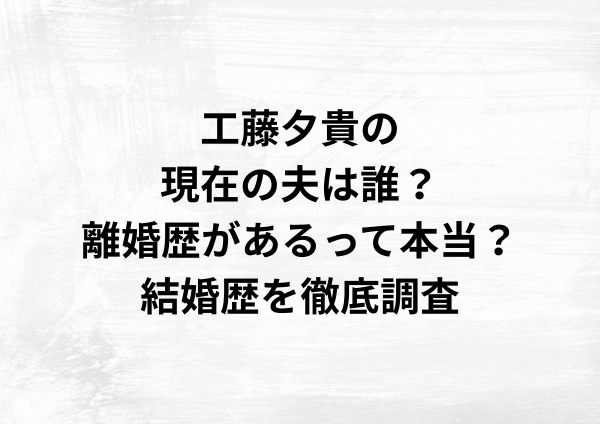 工藤夕貴の現在の夫は誰？離婚歴があるって本当？結婚歴を徹底調査