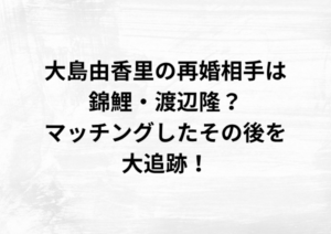 大島由香里の再婚相手は錦鯉・渡辺隆？マッチングしたその後を大追跡！