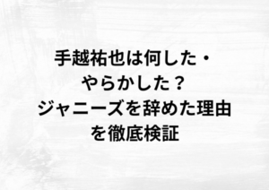 手越祐也は何した・やらかした？ジャニーズを辞めた理由を徹底検証